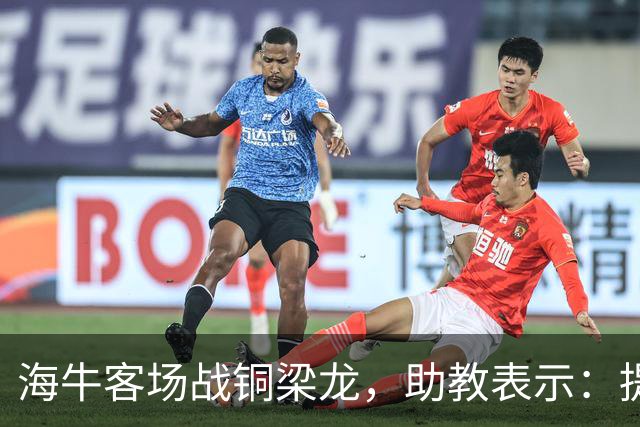 海牛客场战铜梁龙，助教表示：提前降级依旧轻装上阵全力出战